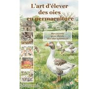 L’art d’élever des oies en permaculture: Mes secrets pour élever des oies heureuses (75 ans les mains dans la terre, secrets d'un ancien éleveur. ... bio, vos petits élevages et votre jardin)