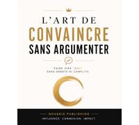 L’Art de Convaincre Sans Argumenter: Faire dire “oui” sans débats ni conflits.