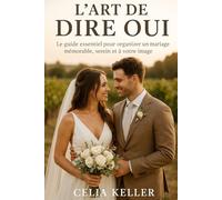 L’Art de Dire Oui: Le guide essentiel pour organiser un mariage mémorable, serein et à votre image