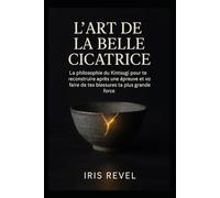 L’Art de la Belle Cicatrice: La philosophie du Kintsugi pour te reconstruire après une épreuve et faire de tes blessures ta plus grande force.