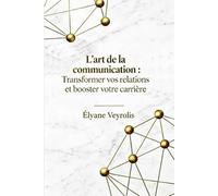 L’art de la communication : transformer vos relations et booster votre carrière