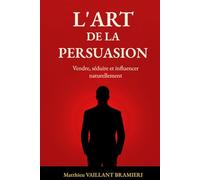 L’Art de la Persuasion: Vendre, séduire et influencer naturellement