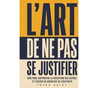 L’Art de ne pas se justifier: Dire non, supporter la déception des autres et cesser de négocier sa légitimité
