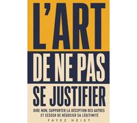 L’Art de ne pas se justifier: Dire non, supporter la déception des autres et cesser de négocier sa légitimité