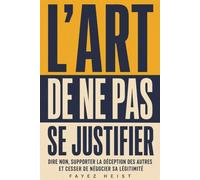 L’Art de ne pas se justifier: Dire non, supporter la déception des autres et cesser de négocier sa légitimité