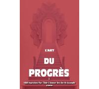 L’ART DU PROGRÈS 1: +1000 Inspirations Pour T'Aider À Avancer Vers Une Vie Accomplie