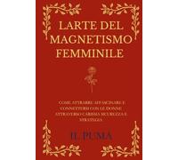 L’ARTE DEL MAGNETISMO FEMMINILE: Come attrarre, affascinare e connettersi con le donne attraverso carisma, sicurezza e strategia