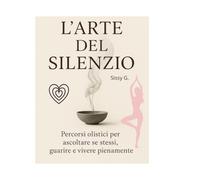 L’Arte del Silenzio: Percorsi olistici per ascoltare se stessi, guarire e vivere pienamente