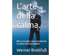 L’arte della calma.: Marco Aurelio: come mantenere la calma nell’era digitale.