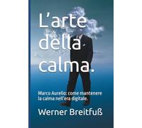 L’arte della calma.: Marco Aurelio: come mantenere la calma nell’era digitale.