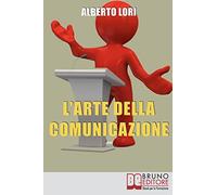 L’Arte della Comunicazione: Per Comunicare In Maniera Efficace, Convincente e Senza Stress