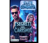 L’ARTE DELLA CONQUISTA. I Segreti Del Carisma. Manuale + Esercizi.: Il Codice del Carisma Maschile. La guida per sviluppare fascino, sicurezza e presenza.Come attrarre donne con eleganza e magnetismo