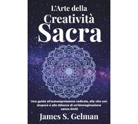 L’Arte della Creatività Sacra: Una guida all'autoespressione radicale, alla vita con stupore e allo sblocco di un'immaginazione senza limiti