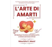 L’arte di Amarti: 100 Modi per Smettere di Dubitare di Te e Iniziare ad Amare Chi Sei