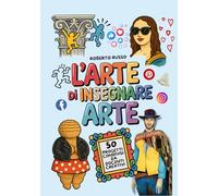 L’Arte di Insegnare Arte. 50 Progetti Condivisi da Docenti Creativi: Lezioni di Arte e Immagine per la Scuola Primaria e Secondaria di Primo Grado (TEACHER 2.0)