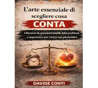 L’arte essenziale di scegliere cosa conta: Liberarsi da pressioni inutili, falsi problemi e aspettative per vivere con più lucidità