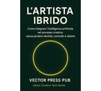 L’ARTISTA IBRIDO: Come integrare l’intelligenza artificiale nel processo creativo senza perdere identità, controllo e visione (Vector Creative Tech Series)