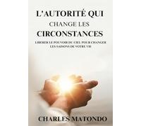 L’AUTORITE QUI CHANGE LES CIRCONSTANCES: LIBERER LE POUVOIR DU CIEL POUR CHANGER LES SAISONS DE VOTRE VIE