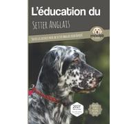L’EDUCATION DU SETTER ANGLAIS - Edition 2021 enrichie: Toutes les astuces pour un Setter Anglais bien éduqué