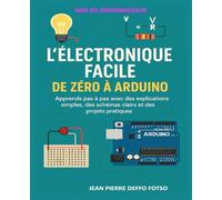 L’Électronique Facile : De Zéro à Arduino: Apprends pas à pas avec des explications simples, des schémas clairs et des projets pratiques