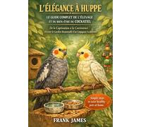 L’ÉLÉGANCE À HUPPE : LE GUIDE COMPLET DE L’ÉLEVAGE ET DU BIEN-ÊTRE DU COCKATIEL: De la Captivation à la Coexistence : Devenir le Gardien Responsable d'un Compagnon Exceptionnel