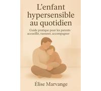 L’enfant hypersensible au quotidien: Guide pratique pour les parents : accueillir, rassurer, accompagner