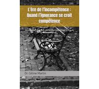 L’ère de l’incompétence : Quand l’ignorance se croit compétence: Les aveugles du savoir : L’effet Dunning-Kruger à l’ère de la surconfiance (Dr. Céline Martin : Experte RH Internationale)