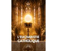 L’Eucharistie catholique: Comprendre la présence réelle du Christ, la communion, l’adoration et le chemin vers la vie éternelle