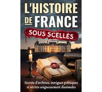L’Histoire de France sous Scellés: Secrets d’archives, intrigues politiques et vérités soigneusement dissimulées *