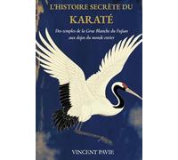 L’HISTOIRE SECRÈTE DU KARATÉ: Des Temples de la Grue Blanche du Fujian aux Dojos du monde