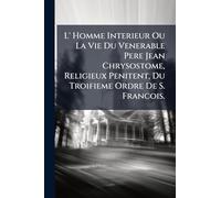 L' Homme Interieur Ou La Vie Du Venerable Pere Jean Chrysostome, Religieux Penitent, Du Troifieme Ordre De S. Francois.