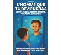 L’homme que tu deviendras: Le guide de développement personnel pour ado et jeune adulte | Apprends à avoir confiance en toi, t’affirmer et devenir un homme fort et authentique