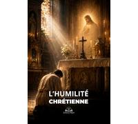 L’Humilité Chrétienne: Un chemin d’abandon à Dieu, de prière et de renouvellement intérieur auprès de Jésus-Christ