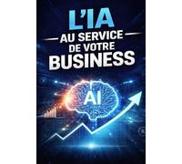 L’IA au Service de Votre Business: Guide pratique pour automatiser optimiser et faire exploser votre activité
