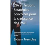 L’IA en action : Stratégies concrètes pour la croissance des PME: Exploitez la puissance de l’IA pour automatiser, analyser et accélérer la réussite de votre entreprise