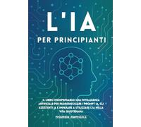 L’IA per principianti: Il libro indispensabile sull'intelligenza artificiale per imparare a padroneggiare i prompt e gli assistenti AI e a utilizzare ... (ideale per tutte le età, anziani compresi)