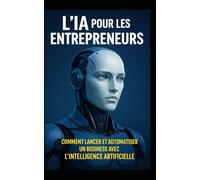 L’IA pour les Entrepreneurs: Comment Lancer et Automatiser un Business avec l’Intelligence Artificielle (LIVRE IA EN FRANCAIS)
