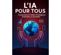 L’IA pour Tous: Comprendre et Utiliser l’Intelligence Artificielle au Quotidien