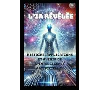 L’IA Révélée: Histoire, Applications et Avenir de l’Intelligence Artificielle" (LIVRE IA EN FRANCAIS)