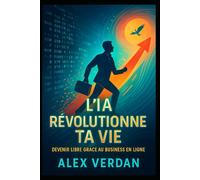 L’IA Révolutionne Ta Vie : Devenir Libre Grâce au Business en Ligne: Comment utiliser l’intelligence artificielle pour créer des revenus, développer ton potentiel et transformer ton quotidien