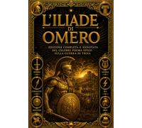 L’Iliade di Omero: Edizione Completa e Annotata del Celebre Poema Epico sulla Guerra di Troia, la Gloria degli Eroi e il Destino dell’Umanità