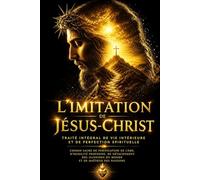 L’Imitation de Jésus-Christ - Traité intégral de vie intérieure et de perfection spirituelle : Chemin sacré de purification de l’âme, d’humilité ... passions, révélant l’art de vivre dans la p