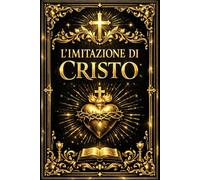 L’imitazione di Cristo: Sublime Trattato di Sapienza Spirituale e Guida Suprema alla Perfezione Interiore, all’Umiltà Evangelica e all’Unione dell’Anima con Dio