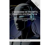 L’Ingénierie de Prompts pour les Systèmes d’IA: Créez des Prompts Puissants pour ChatGPT, l’Automatisation par IA et les Flux de Travail Intelligents