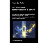 L’inizio e la fine come transizioni di campo: Un viaggio tra scienza, filosofia e coscienza per ripensare nascita e morte non come inizio e fine, ma ... quantistica. Testi di Bruno Del Medico)