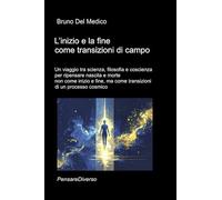 L’inizio e la fine come transizioni di campo: Un viaggio tra scienza, filosofia e coscienza per ripensare nascita e morte non come inizio e fine, ma ... quantistica. Testi di Bruno Del Medico)