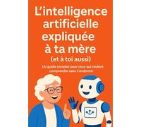 L’intelligence artificielle expliquée à ta mère (et à toi aussi): Un guide complet pour ceux qui veulent comprendre l'IA sans s’endormir