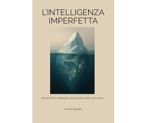 L’INTELLIGENZA IMPERFETTA: Perché l’AI ci costringe a essere più umani, non meno (Uomo, AI e Intelligenza Artificiale)