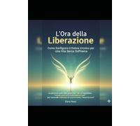 L’Ora della Liberazione: Come Sconfiggere il Dolore Cronico per Una Vita Senza Sofferenza: Un percorso passo dopo passo con esercizi quotidiani, ... riaccendere la resilienza di corpo e mente