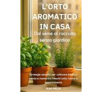 L’orto aromatico in casa: dal seme al raccolto senza giardino: Strategie semplici per coltivare basilico, menta e rosmarino freschi tutto l’anno anche ... per coltivare e usare le erbe aromatiche)